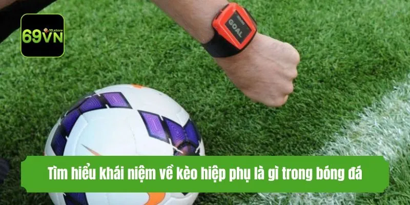 Tìm hiểu khái niệm về kèo hiệp phụ là gì trong bóng đá